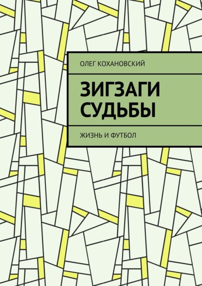 ЗИГЗАГИ СУДЬБЫ. Жизнь и футбол - Олег Кохановский