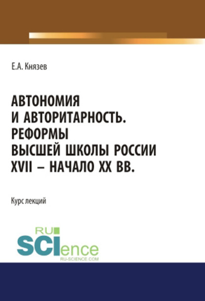 Автономия и авторитарность. Реформы высшей школы России XVII – начало ХХ вв. — Евгений Акимович Князев