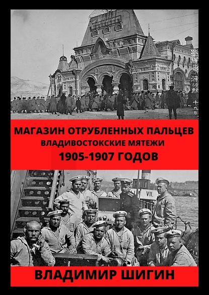 Магазин отрубленных пальцев. Владивостокские мятежи 1905-1907 годов — Владимир Шигин