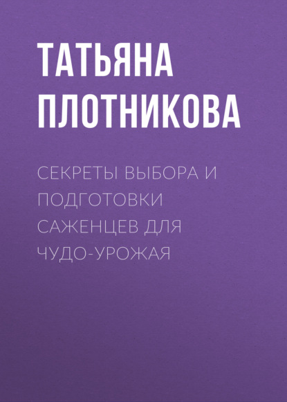 Секреты выбора и подготовки саженцев для чудо-урожая - Татьяна Плотникова