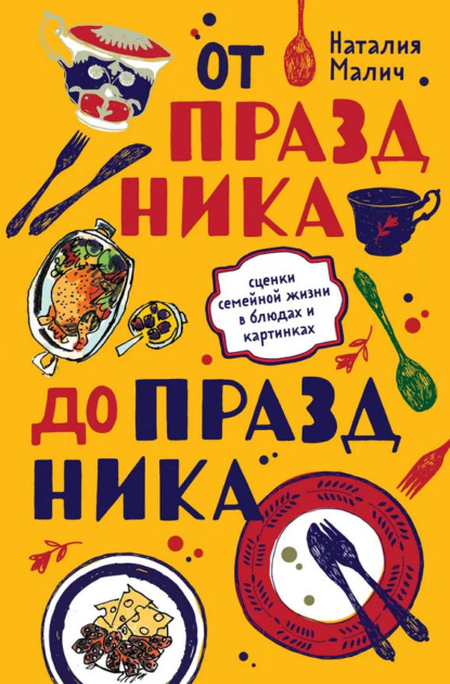 От праздника до праздника. Сценки семейной жизни в блюдах и картинках - Наталия Малич