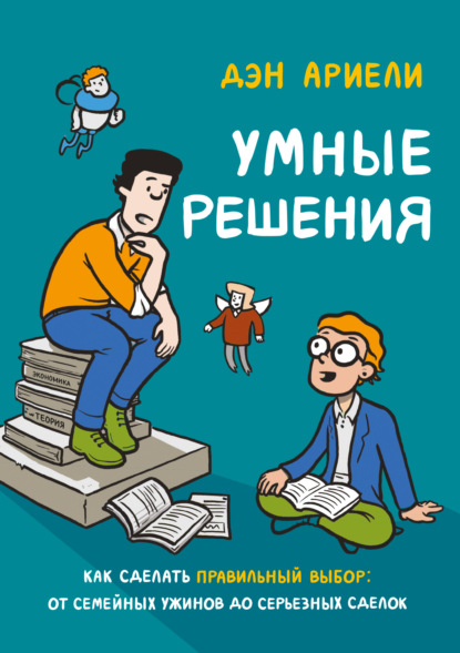 Умные решения. Как сделать правильный выбор: от семейных ужинов до серьезных сделок — Дэн Ариели