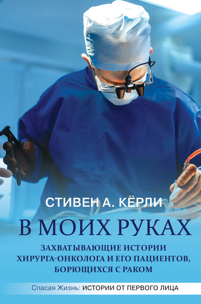 В моих руках. Захватывающие истории хирурга-онколога и его пациентов, борющихся с раком - Стивен А. Кёрли