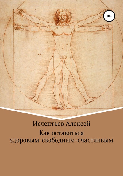 Как оставаться здоровым-свободным-счастливым - Алексей Владимирович Ислентьев