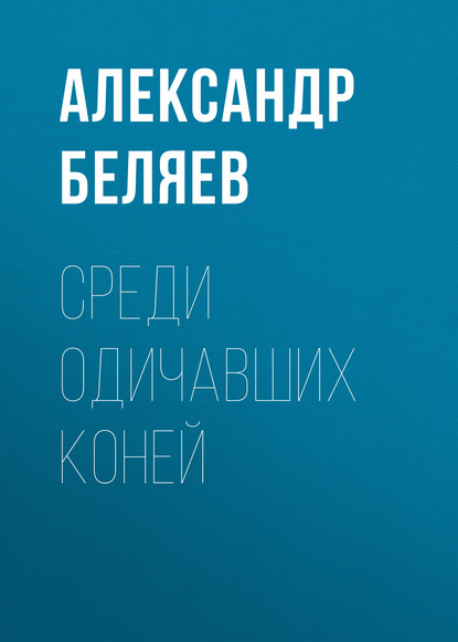 Среди одичавших коней - Александр Беляев