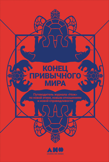 Конец привычного мира. Путеводитель журнала «Нож» по новой этике, новым отношениям и новой справедливости - Коллектив авторов