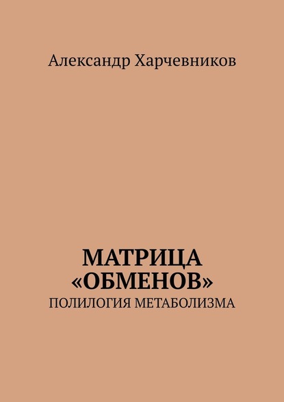 Матрица «обменов». Полилогия метаболизма — Александр Харчевников