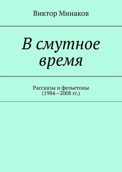 В смутное время. Рассказы и фельетоны (1984—2008 гг.) - Виктор Минаков