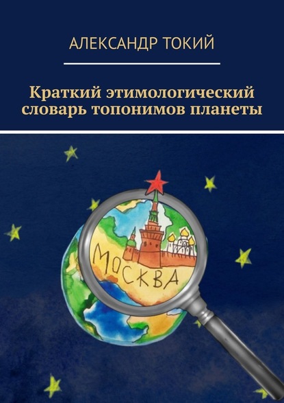 Краткий этимологический словарь топонимов планеты. У истоков цивилизации - Александр Токий