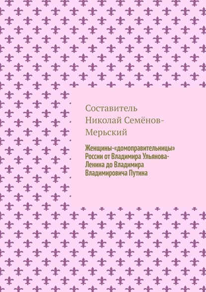 Женщины-«домоправительницы» России от Владимира Ульянова-Ленина до Владимира Владимировича Путина - Николай Семёнов-Мерьский