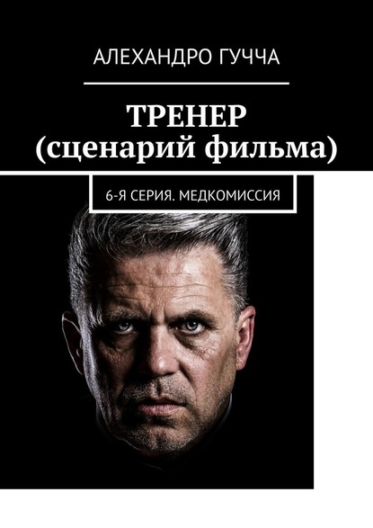 ТРЕНЕР (сценарий фильма). 6-я серия. Медкомиссия - Алехандро Гучча