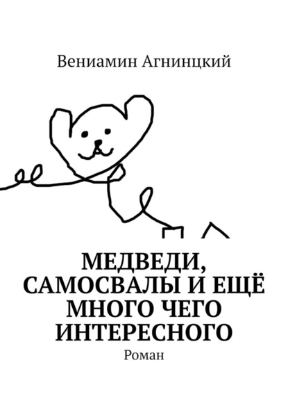 Медведи, самосвалы и ещё много чего интересного. Роман - Вениамин Агнинцкий