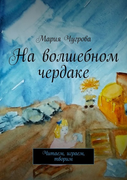 На волшебном чердаке. Читаем, играем, творим - Мария Чугрова