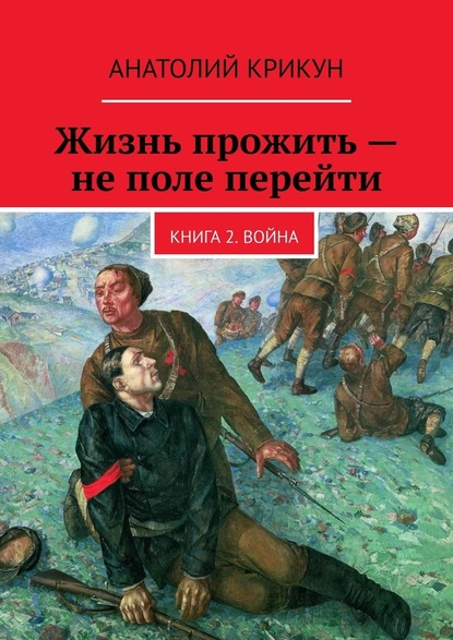 Жизнь прожить – не поле перейти. Книга 2. Война — Анатолий Крикун