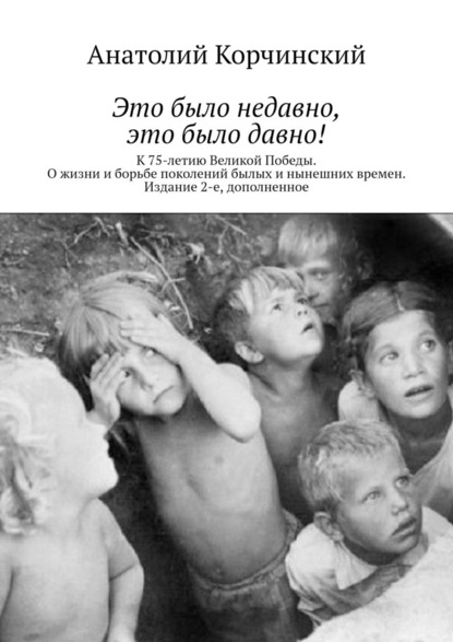 Это было недавно, это было давно! К 75-летию Великой Победы. О жизни и борьбе поколений былых и нынешних времен. Издание 2-е, дополненное - Анатолий Корчинский