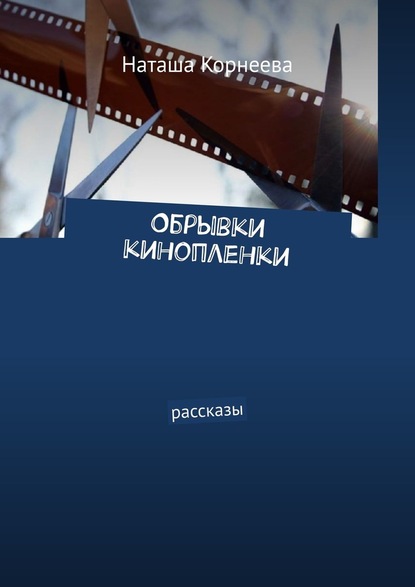 Обрывки кинопленки. Рассказы - Наташа Корнеева