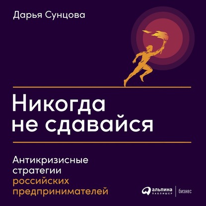 Никогда не сдавайся. Антикризисные стратегии российских предпринимателей - Коллектив авторов