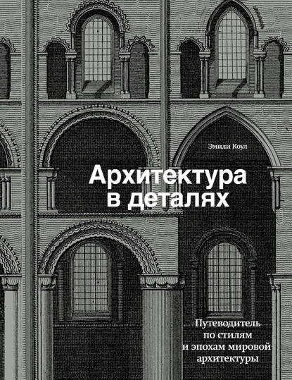 Архитектура в деталях. Путеводитель по стилям и эпохам мировой архитектуры — Эмили Коул