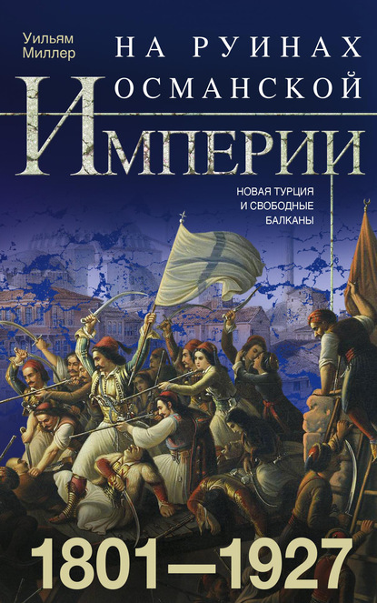 На руинах Османской империи. Новая Турция и свободные Балканы. 1801–1927 - Уильям Миллер