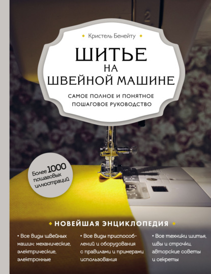 Шитье на швейной машине. Самое полное и понятное пошаговое руководство — Кристель Бенейту