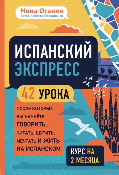 Испанский экспресс. 42 урока, после которых вы начнёте говорить, читать, шутить, мечтать и жить на испанском - Нона Оганян