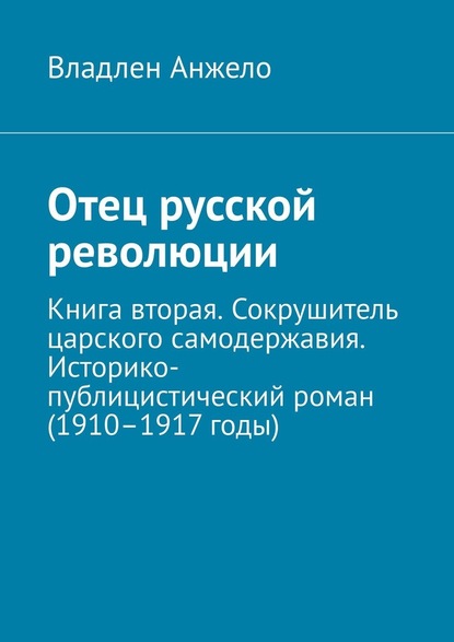 Отец русской революции. Книга вторая. Сокрушитель царского самодержавия. Историко-публицистический роман (1910–1917 годы) - Владлен Анжело