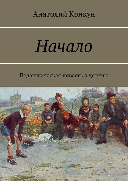 Начало. Педагогическая повесть о детстве - Анатолий Крикун