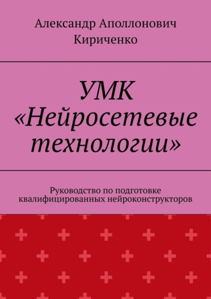 УМК «Нейросетевые технологии». Руководство по подготовке квалифицированных нейроконструкторов - Александр Аполлонович Кириченко