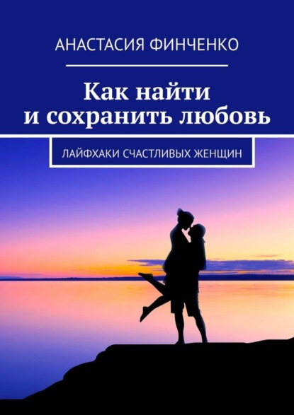 Как найти и сохранить любовь. Лайфхаки счастливых женщин - Анастасия Финченко