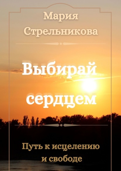 Выбирай сердцем. Путь к исцелению и свободе — Мария Викторовна Стрельникова