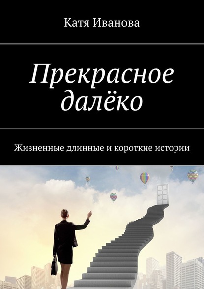 Прекрасное далёко. Жизненные длинные и короткие истории - Катя Иванова