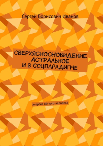 Сверхясносновидение астральное и в соцпарадигме. Энергия лёгкого человека — Сергей Борисович Иванов