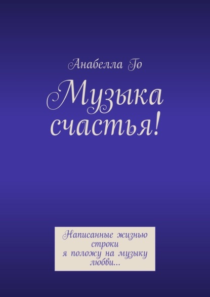 Музыка счастья! Написанные жизнью строки я положу на музыку любви… - Анабелла Го