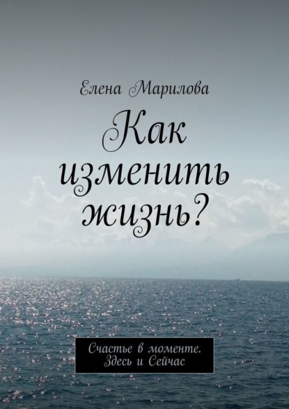 Как изменить жизнь? Счастье в моменте. Здесь и Сейчас — Елена Марилова