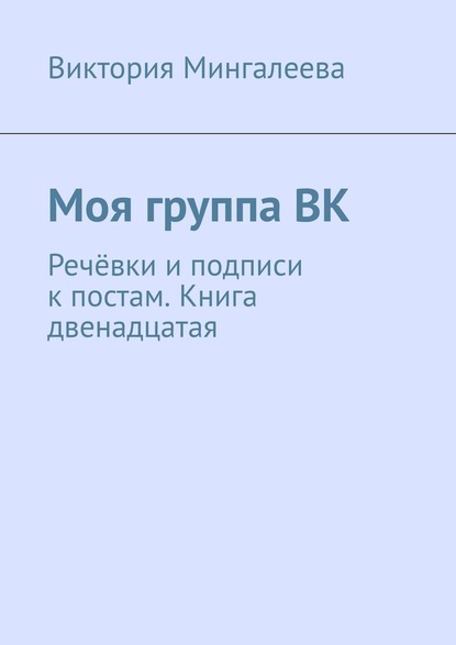 Моя группа ВК. Речёвки и подписи к постам. Книга двенадцатая — Виктория Мингалеева