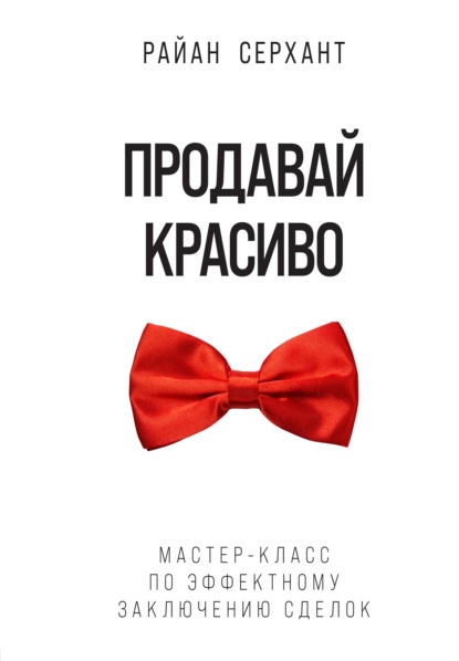 Продавай красиво. Мастер-класс по эффектному заключению сделок - Райан Серхант