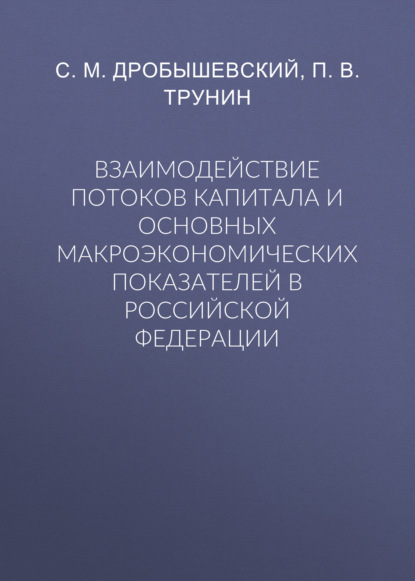 Взаимодействие потоков капитала и основных макроэкономических показателей в Российской Федерации — С. М. Дробышевский