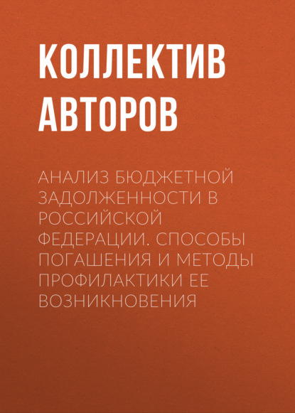 Анализ бюджетной задолженности в Российской Федерации. Способы погашения и методы профилактики ее возникновения - Коллектив авторов