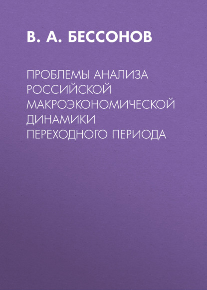 Проблемы анализа российской макроэкономической динамики переходного периода - В. А. Бессонов