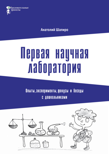 Первая научная лаборатория. Опыты, эксперименты, фокусы и беседы с дошкольниками — Анатолий Шапиро