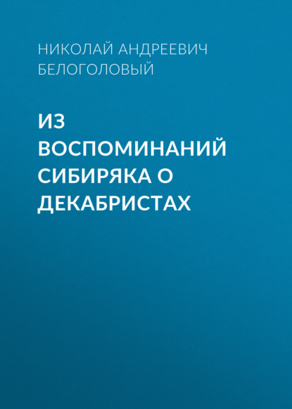 Из воспоминаний сибиряка о декабристах - Николай Андреевич Белоголовый