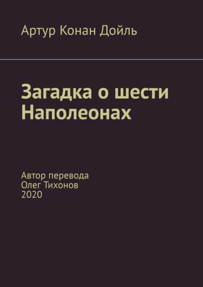 Загадка о шести Наполеонах. Автор перевода – Олег Тихонов, 2020 - Артур Конан Дойль