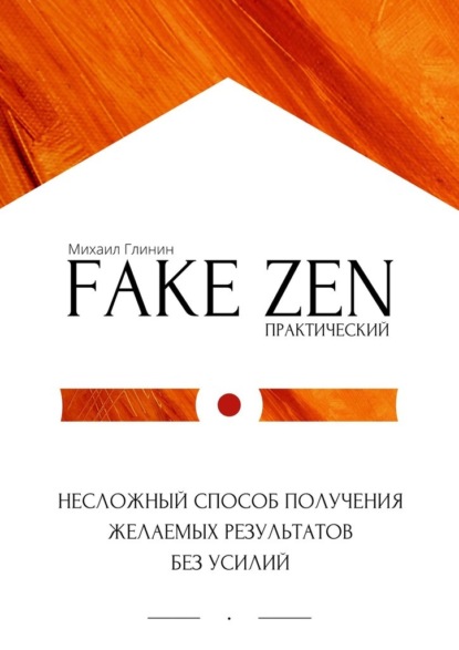 Практический Fake Zen. Несложный способ получения желаемых результатов без усилий - Михаил Глинин