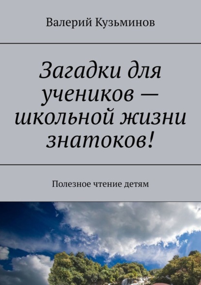 Загадки для учеников – школьной жизни знатоков! Полезное чтение детям - Валерий Васильевич Кузьминов