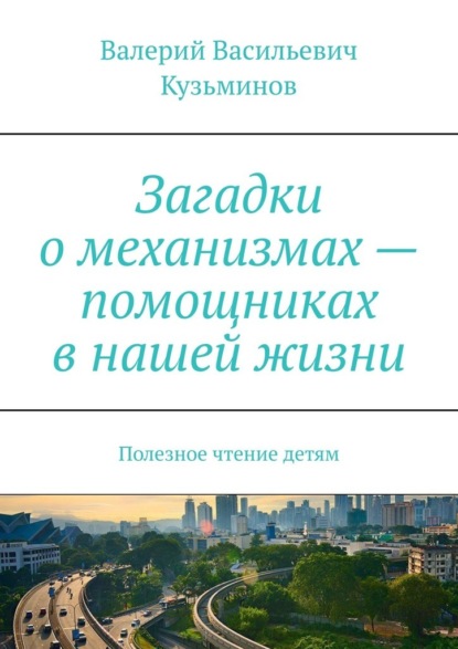 Загадки о механизмах – помощниках в нашей жизни. Полезное чтение детям - Валерий Васильевич Кузьминов