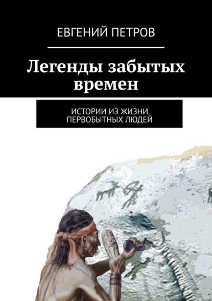 Легенды забытых времен. Истории из жизни первобытных людей - Евгений Петров