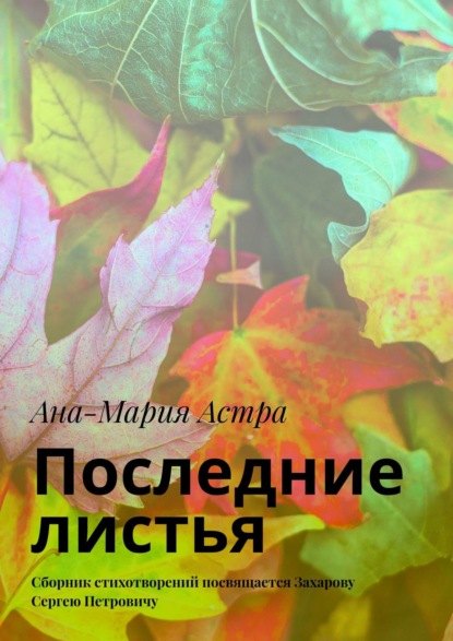 Последние листья. Сборник стихотворений посвящается Захарову Сергею Петровичу - Ана-Мария Астра