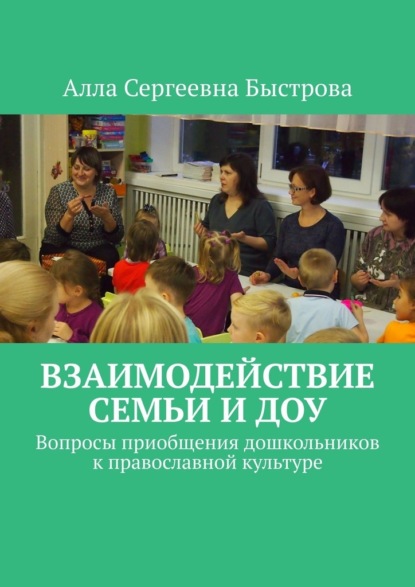 Взаимодействие семьи и ДОУ. Вопросы приобщения дошкольников к православной культуре — Алла Сергеевна Быстрова