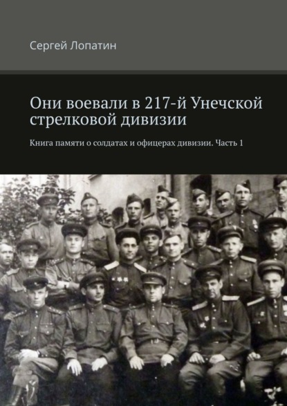 Они воевали в 217-й Унечской стрелковой дивизии. Книга памяти о солдатах и офицерах дивизии. Часть 1 - Сергей Лопатин