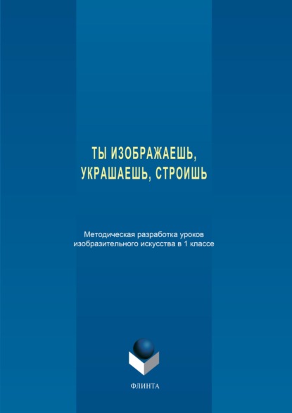 Ты изображаешь, украшаешь, строишь. Методическая разработка уроков изобразительного искусства в 1 классе - Группа авторов